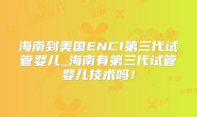 海南到美国ENCI第三代试管婴儿_海南有第三代试管婴儿技术吗!