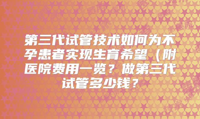 第三代试管技术如何为不孕患者实现生育希望(附医院费用一览?做第三代试管多少钱?
