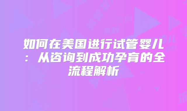 如何在美国进行试管婴儿:从咨询到成功孕育的全流程解析