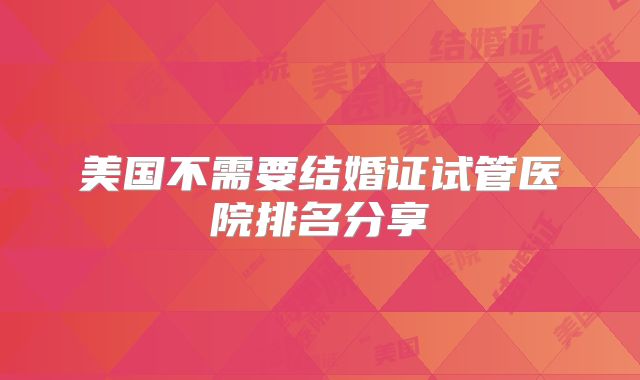 美国不需要结婚证试管医院排名分享