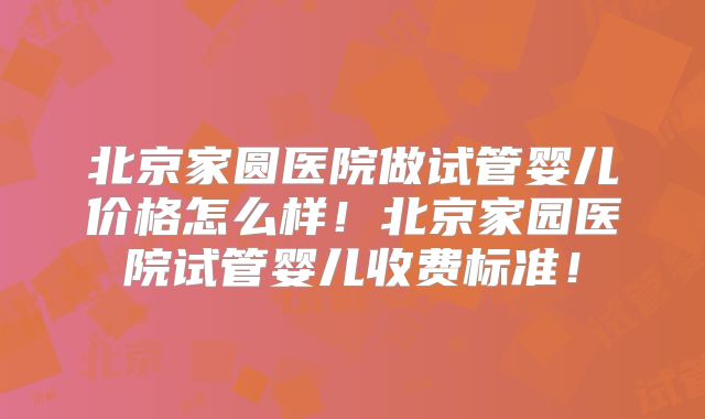 北京家圆医院做试管婴儿价格怎么样！北京家园医院试管婴儿收费标准！