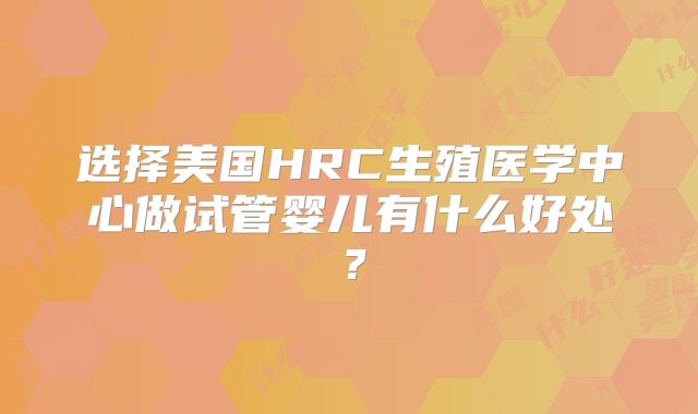 选择美国HRC生殖医学中心做试管婴儿有什么好处?