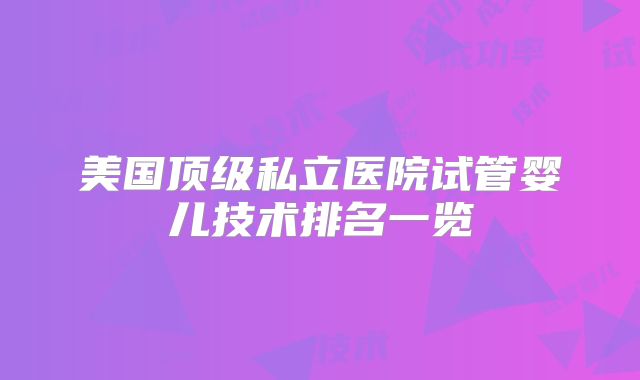 美国顶级私立医院试管婴儿技术排名一览
