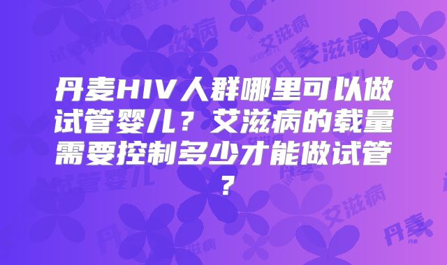 丹麦HIV人群哪里可以做试管婴儿?艾滋病的载量需要控制多少才能做试管?