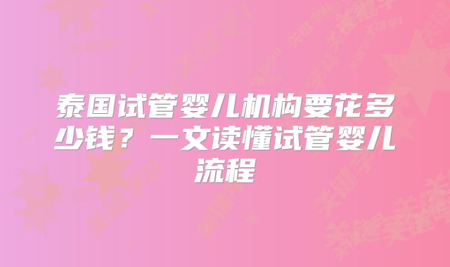 泰国试管婴儿机构要花多少钱？一文读懂试管婴儿流程