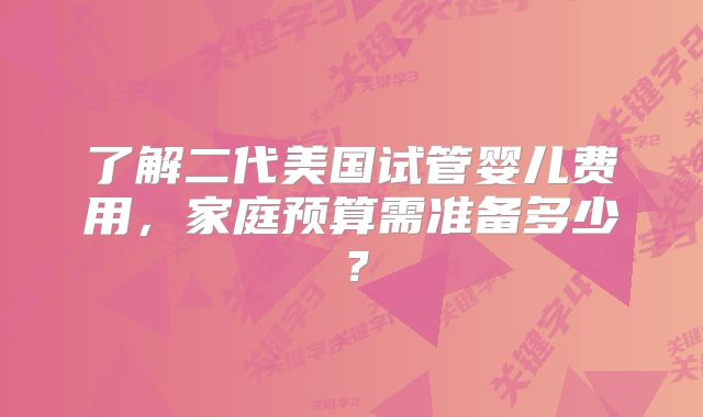 了解二代美国试管婴儿费用，家庭预算需准备多少？