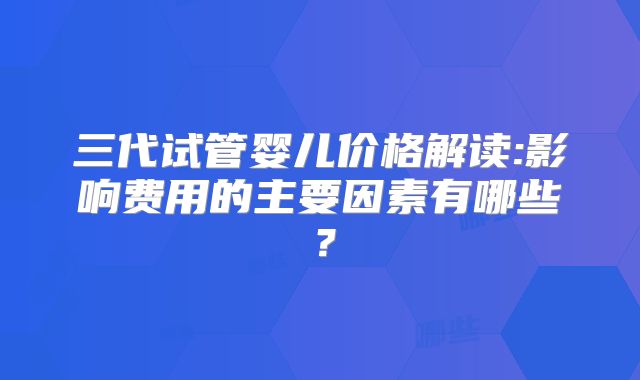 三代试管婴儿价格解读:影响费用的主要因素有哪些？