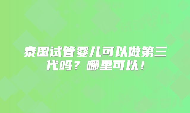泰国试管婴儿可以做第三代吗？哪里可以！