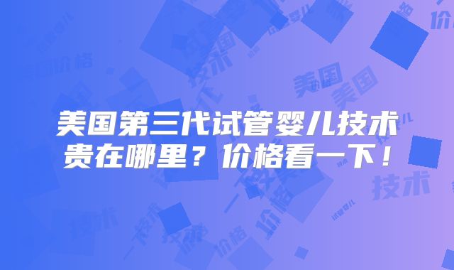 美国第三代试管婴儿技术贵在哪里？价格看一下！