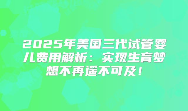 2025年美国三代试管婴儿费用解析:实现生育梦想不再遥不可及!