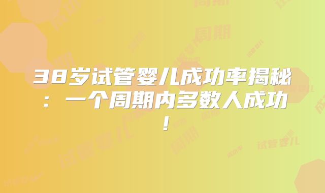 38岁试管婴儿成功率揭秘:一个周期内多数人成功!