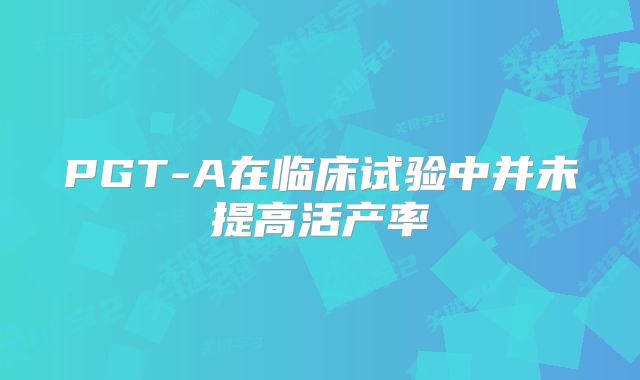 PGT-A在临床试验中并未提高活产率
