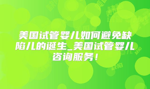 美国试管婴儿如何避免缺陷儿的诞生_美国试管婴儿咨询服务！