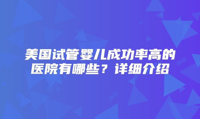 美国试管婴儿成功率高的医院有哪些?详细介绍