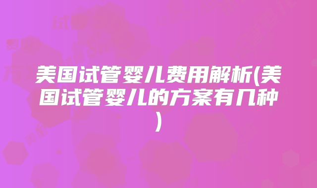 美国试管婴儿费用解析(美国试管婴儿的方案有几种)