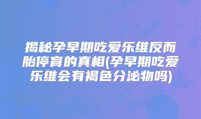 揭秘孕早期吃爱乐维反而胎停育的真相(孕早期吃爱乐维会有褐色分泌物吗)