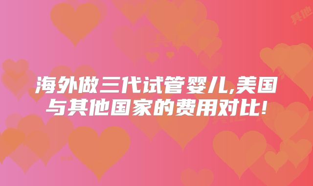 海外做三代试管婴儿,美国与其他国家的费用对比!