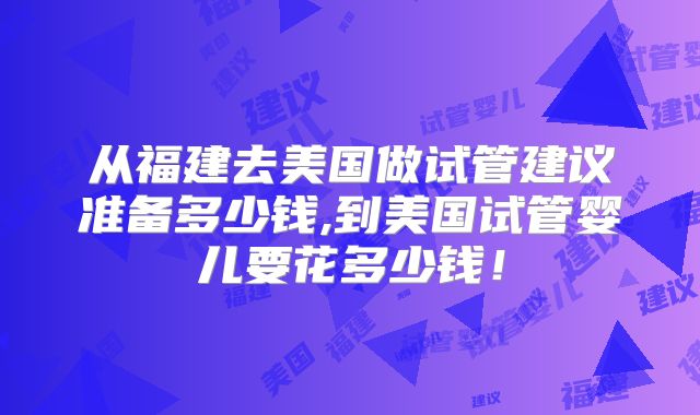 从福建去美国做试管建议准备多少钱,到美国试管婴儿要花多少钱！