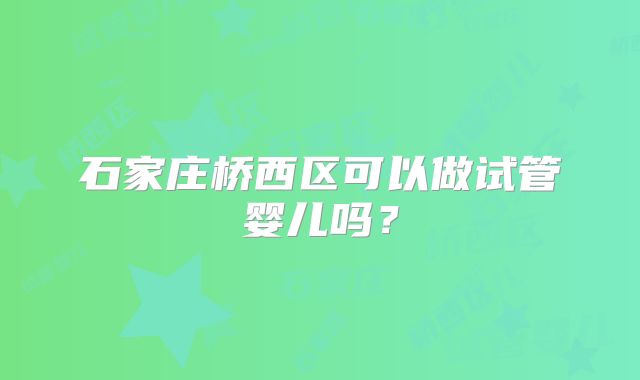 石家庄桥西区可以做试管婴儿吗?