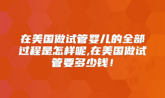 在美国做试管婴儿的全部过程是怎样呢,在美国做试管要多少钱！