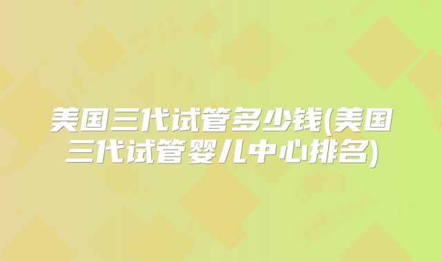 美国三代试管多少钱(美国三代试管婴儿中心排名)