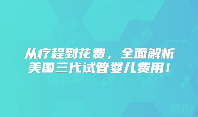 从疗程到花费，全面解析美国三代试管婴儿费用！