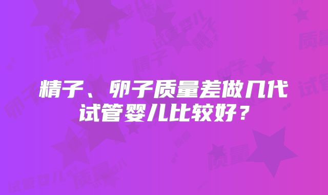 精子、卵子质量差做几代试管婴儿比较好？