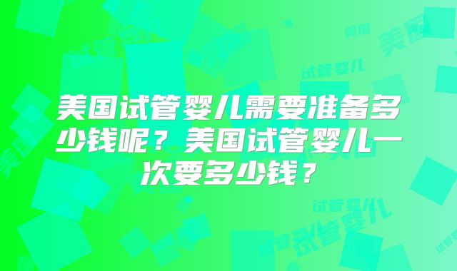 美国试管婴儿需要准备多少钱呢?美国试管婴儿一次要多少钱?