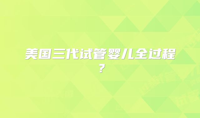 美国三代试管婴儿全过程？