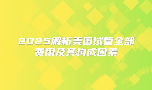 2025解析美国试管全部费用及其构成因素