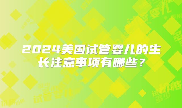 2024美国试管婴儿的生长注意事项有哪些?