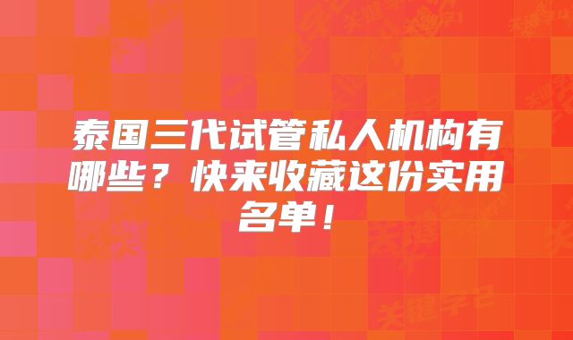 泰国三代试管私人机构有哪些？快来收藏这份实用名单！