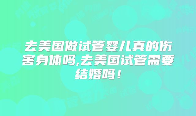 去美国做试管婴儿真的伤害身体吗,去美国试管需要结婚吗!