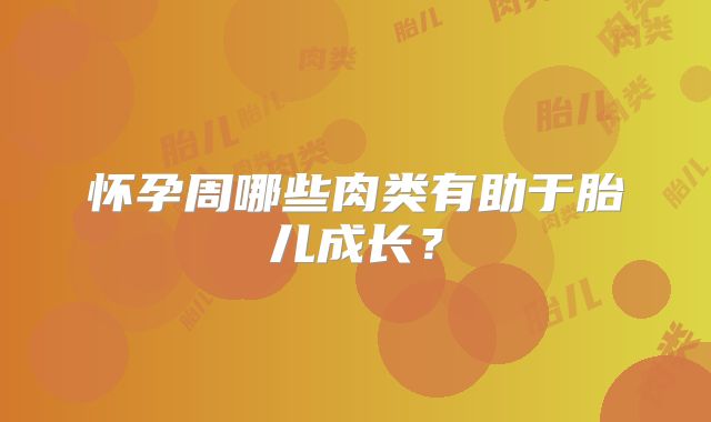 怀孕周哪些肉类有助于胎儿成长？