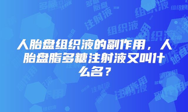 人胎盘组织液的副作用，人胎盘脂多糖注射液又叫什么名？