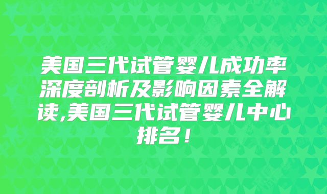 美国三代试管婴儿成功率深度剖析及影响因素全解读,美国三代试管婴儿中心排名！