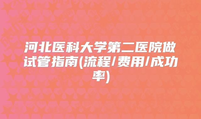 河北医科大学第二医院做试管指南(流程/费用/成功率)