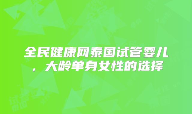 全民健康网泰国试管婴儿，大龄单身女性的选择