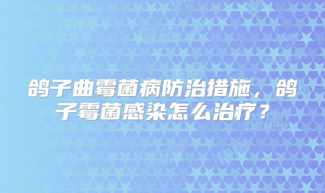 鸽子曲霉菌病防治措施,鸽子霉菌感染怎么治疗?