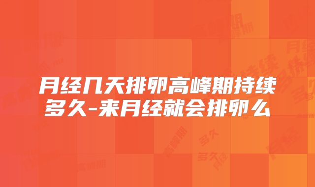 月经几天排卵高峰期持续多久-来月经就会排卵么