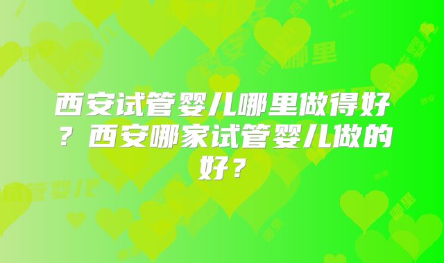 西安试管婴儿哪里做得好？西安哪家试管婴儿做的好？