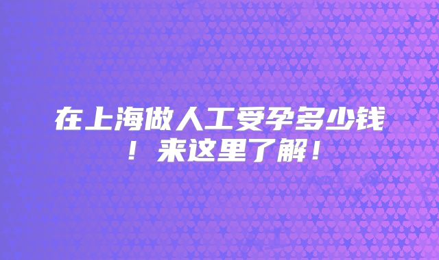 在上海做人工受孕多少钱！来这里了解！
