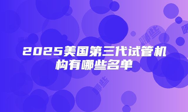 2025年美国三代试管婴儿费用及潜在风险一览？附热门试管导航！