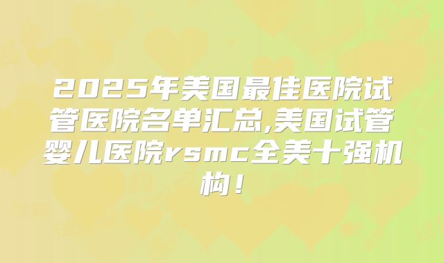2025年美国最佳医院试管医院名单汇总,美国试管婴儿医院rsmc全美十强机构！
