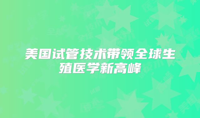 美国试管技术带领全球生殖医学新高峰
