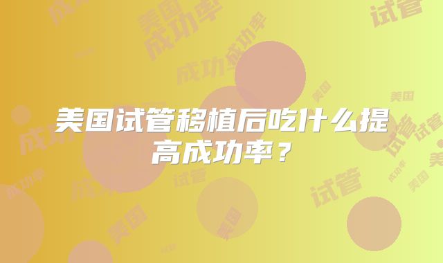 美国试管移植后吃什么提高成功率？
