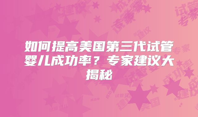 如何提高美国第三代试管婴儿成功率？专家建议大揭秘