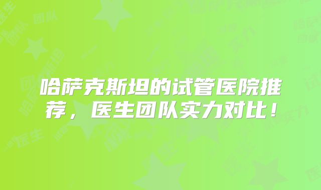 哈萨克斯坦的试管医院推荐，医生团队实力对比！