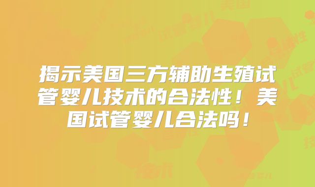 揭示美国三方辅助生殖试管婴儿技术的合法性!美国试管婴儿合法吗!