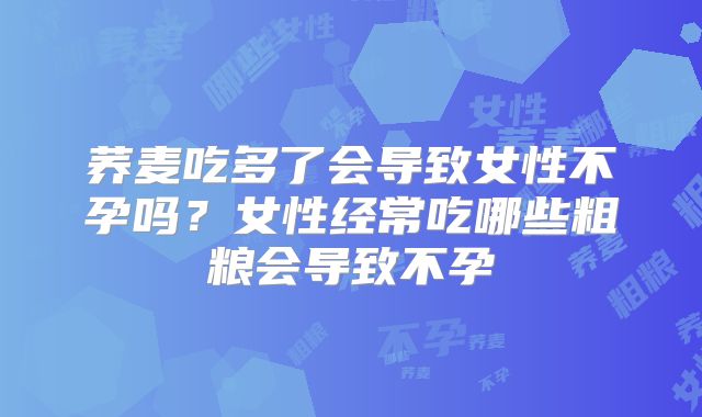 荞麦吃多了会导致女性不孕吗？女性经常吃哪些粗粮会导致不孕